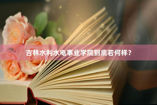 吉林水利水电事业学院到底若何样？