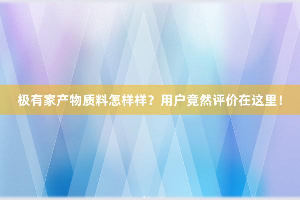 极有家产物质料怎样样？用户竟然评价在这里！