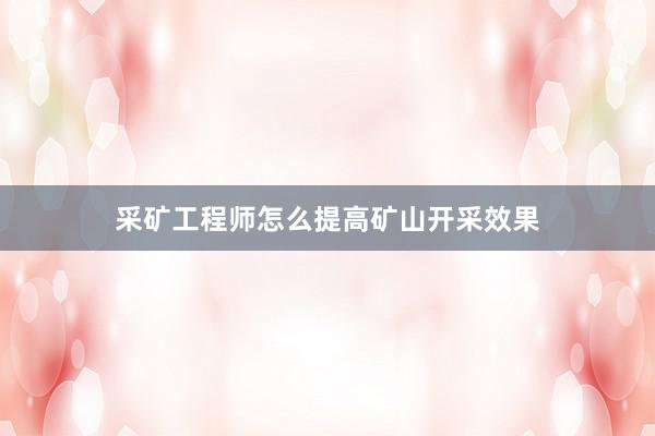 采矿工程师怎么提高矿山开采效果
