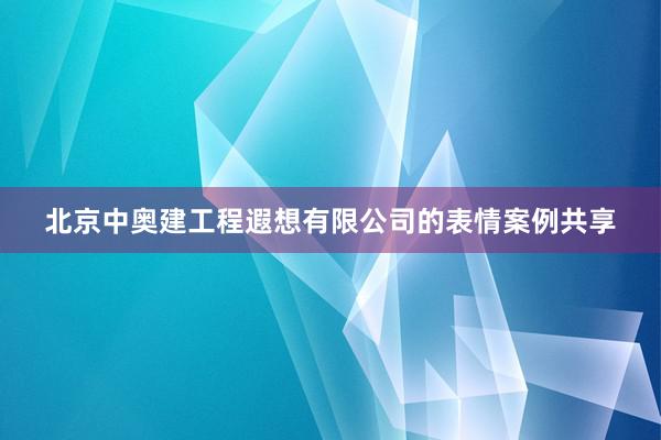 北京中奥建工程遐想有限公司的表情案例共享