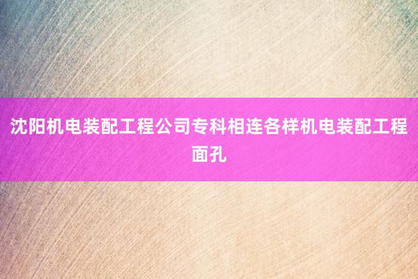 沈阳机电装配工程公司专科相连各样机电装配工程面孔