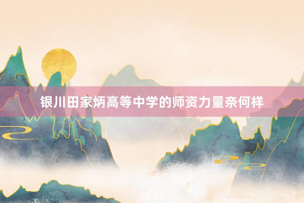 银川田家炳高等中学的师资力量奈何样