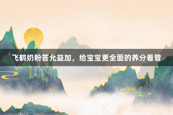 飞鹤奶粉答允益加，给宝宝更全面的养分看管