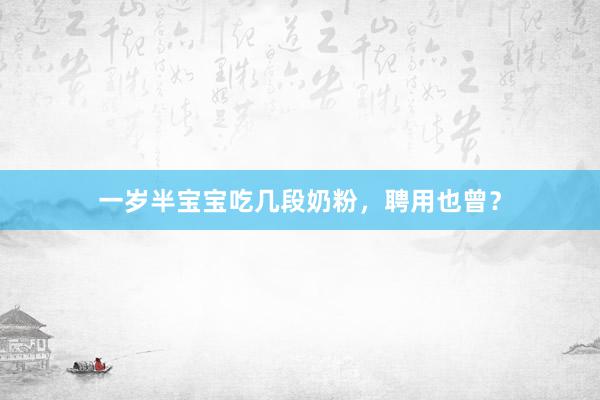 一岁半宝宝吃几段奶粉，聘用也曾？