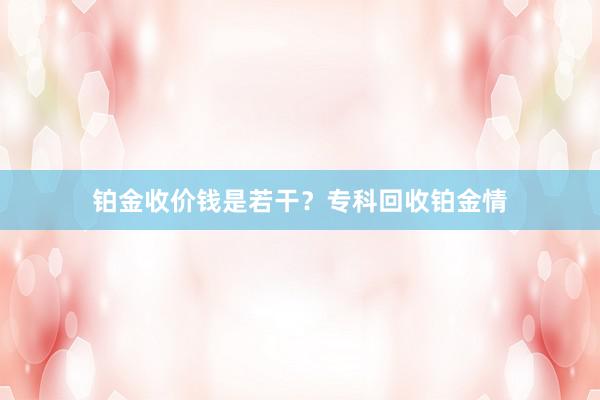 铂金收价钱是若干？专科回收铂金情